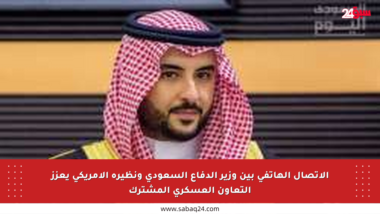 الاتصال الهاتفي بين وزير الدفاع السعودي ونظيره الأمريكي يعزز التعاون العسكري المشترك